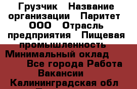 Грузчик › Название организации ­ Паритет, ООО › Отрасль предприятия ­ Пищевая промышленность › Минимальный оклад ­ 22 000 - Все города Работа » Вакансии   . Калининградская обл.,Приморск г.